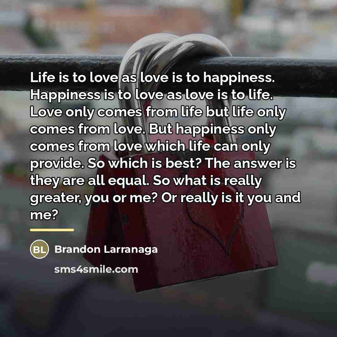“Life is to love as love is to happiness. Happiness…” quote by Brandon Larranaga