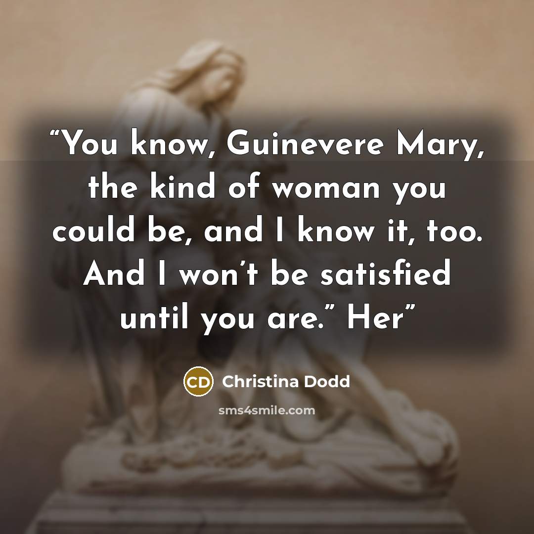 “You know, Guinevere Mary, the kind of woman you could be, and I know it, too. And I won’t be satisfied until you are.” Her” quote by Christina Dodd