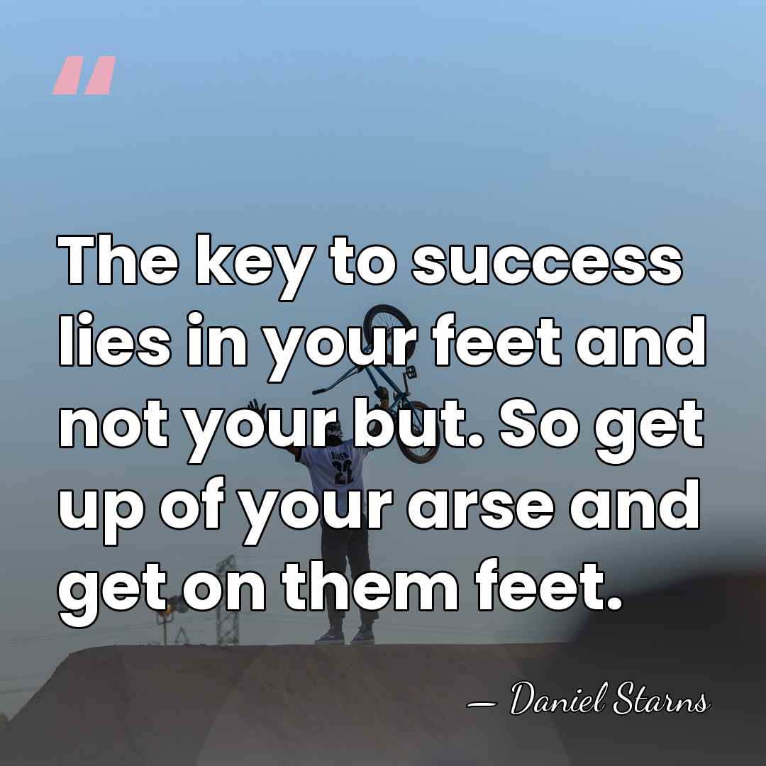 The key to success lies in your feet and not your but.&hellip; - Daniel Starns