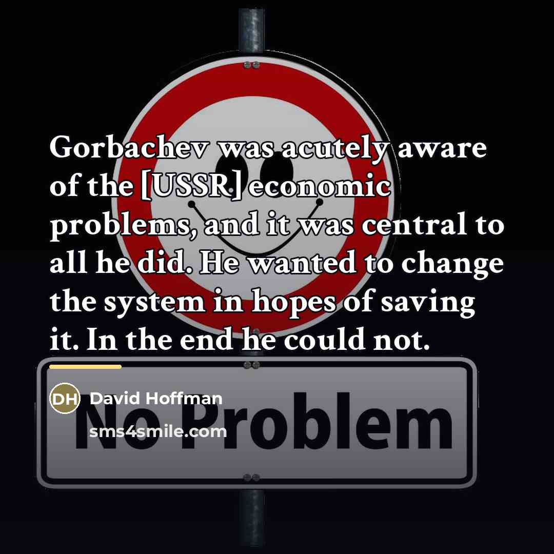 “Gorbachev was acutely aware of the [USSR] economic problems, and…” quote by David Hoffman