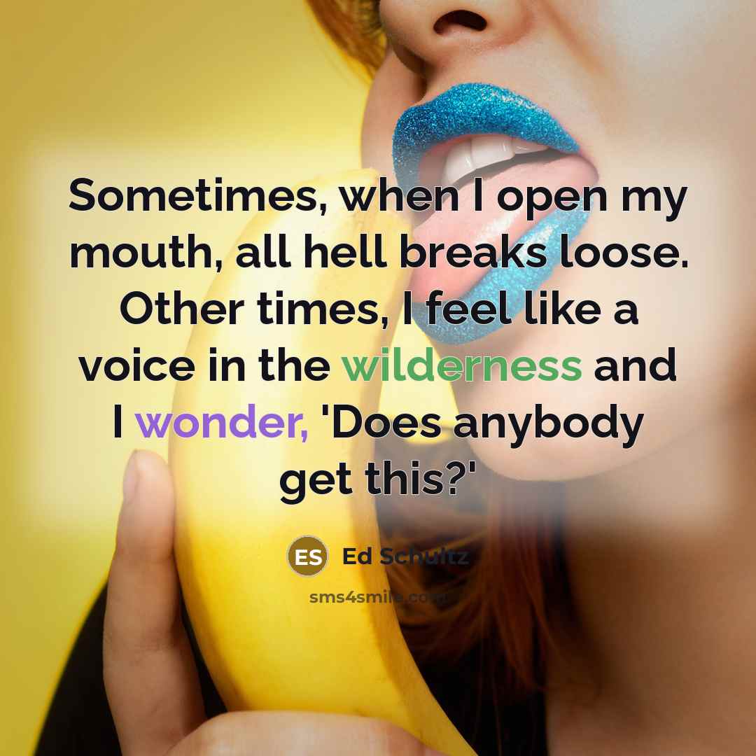 “Sometimes, when I open my mouth, all hell breaks loose. Other times, I feel like a voice in the wilderness and I wonder, 'Does anybody get this?'” quote by Ed Schultz