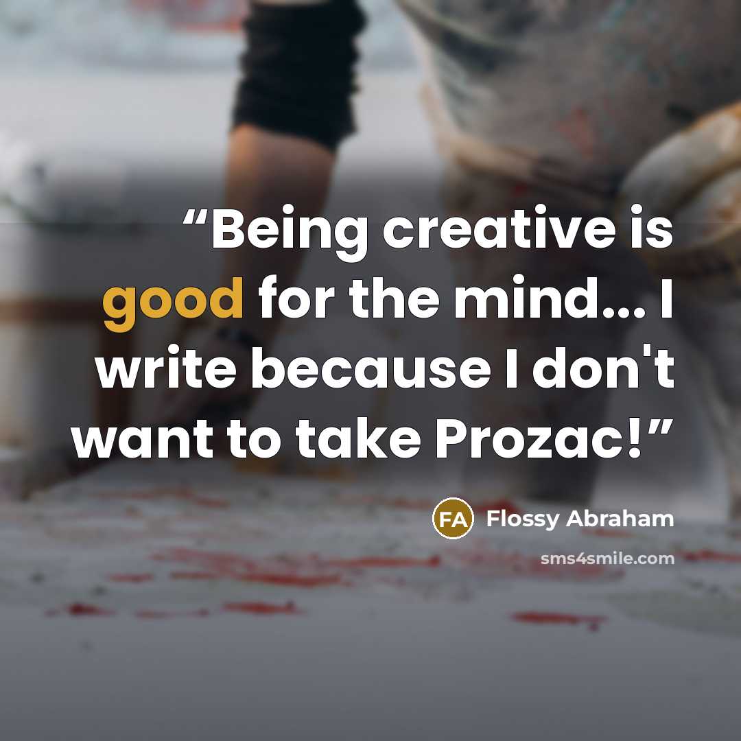 “Being creative is good for the mind... I write because I don't want to take Prozac!” quote by Flossy Abraham