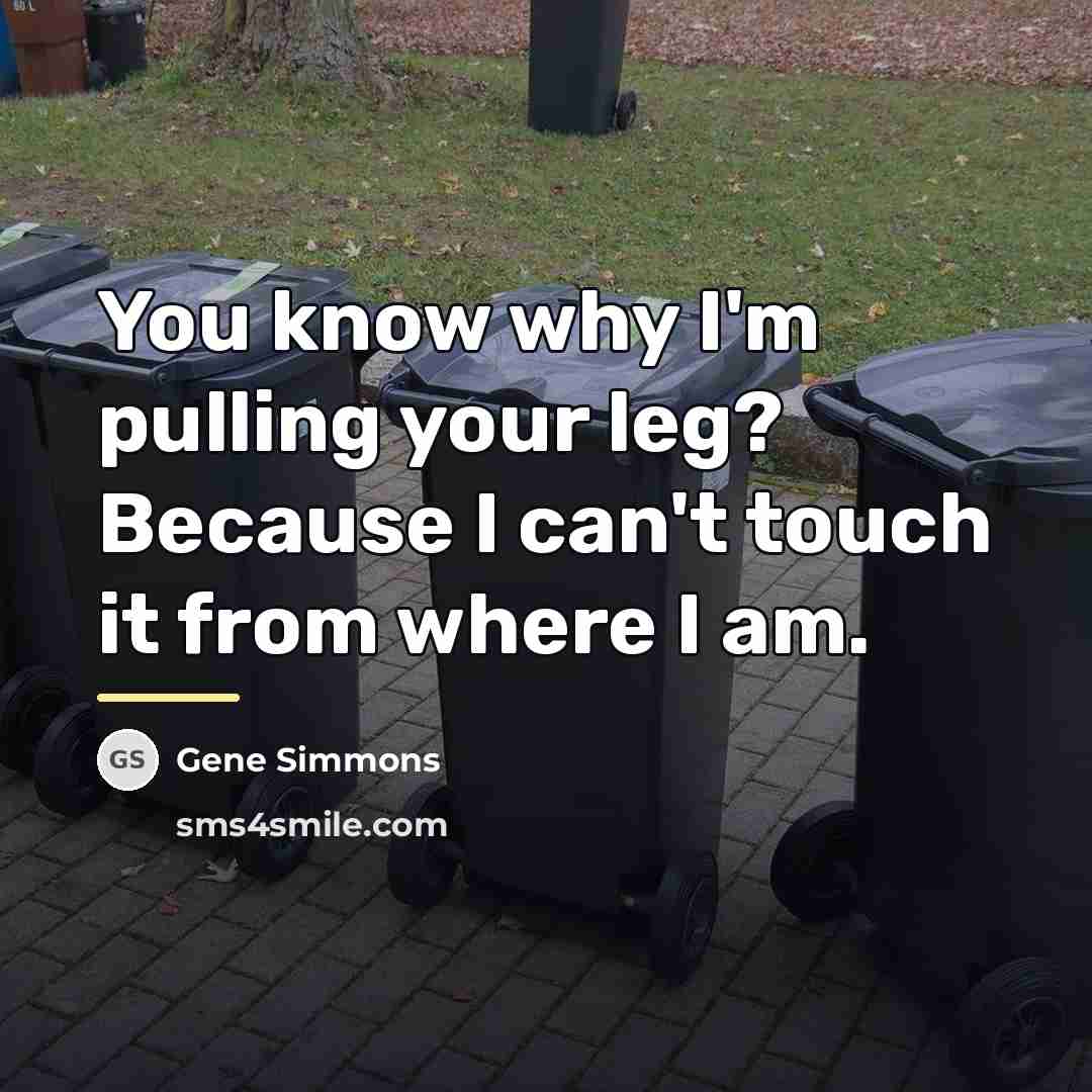 “You know why I'm pulling your leg? Because I can't…” quote by Gene Simmons