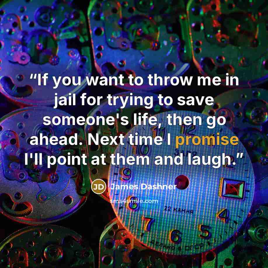 “If you want to throw me in jail for trying to save someone's life, then go ahead. Next time I promise I'll point at them and laugh.” quote by James Dashner