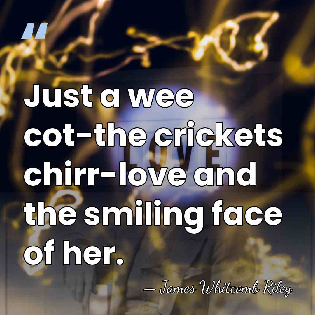 Just a wee cot-the crickets chirr-love and the smiling face of her. - James Whitcomb Riley