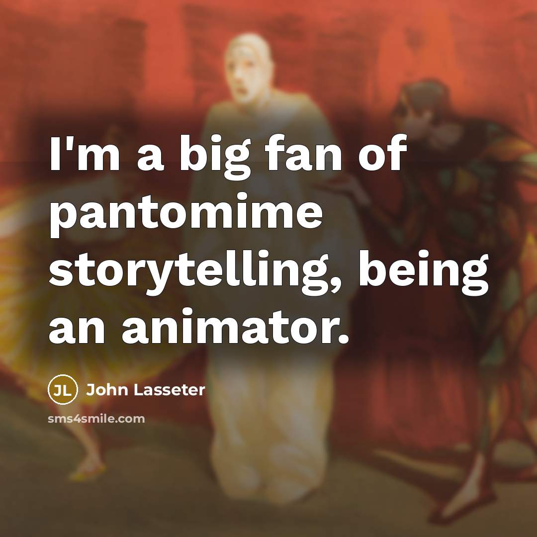 “I'm a big fan of pantomime storytelling, being an animator.” quote by John Lasseter
