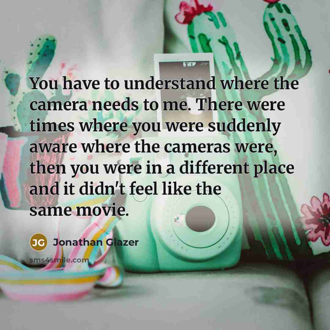 “You have to understand where the camera needs to me.…” quote by Jonathan Glazer