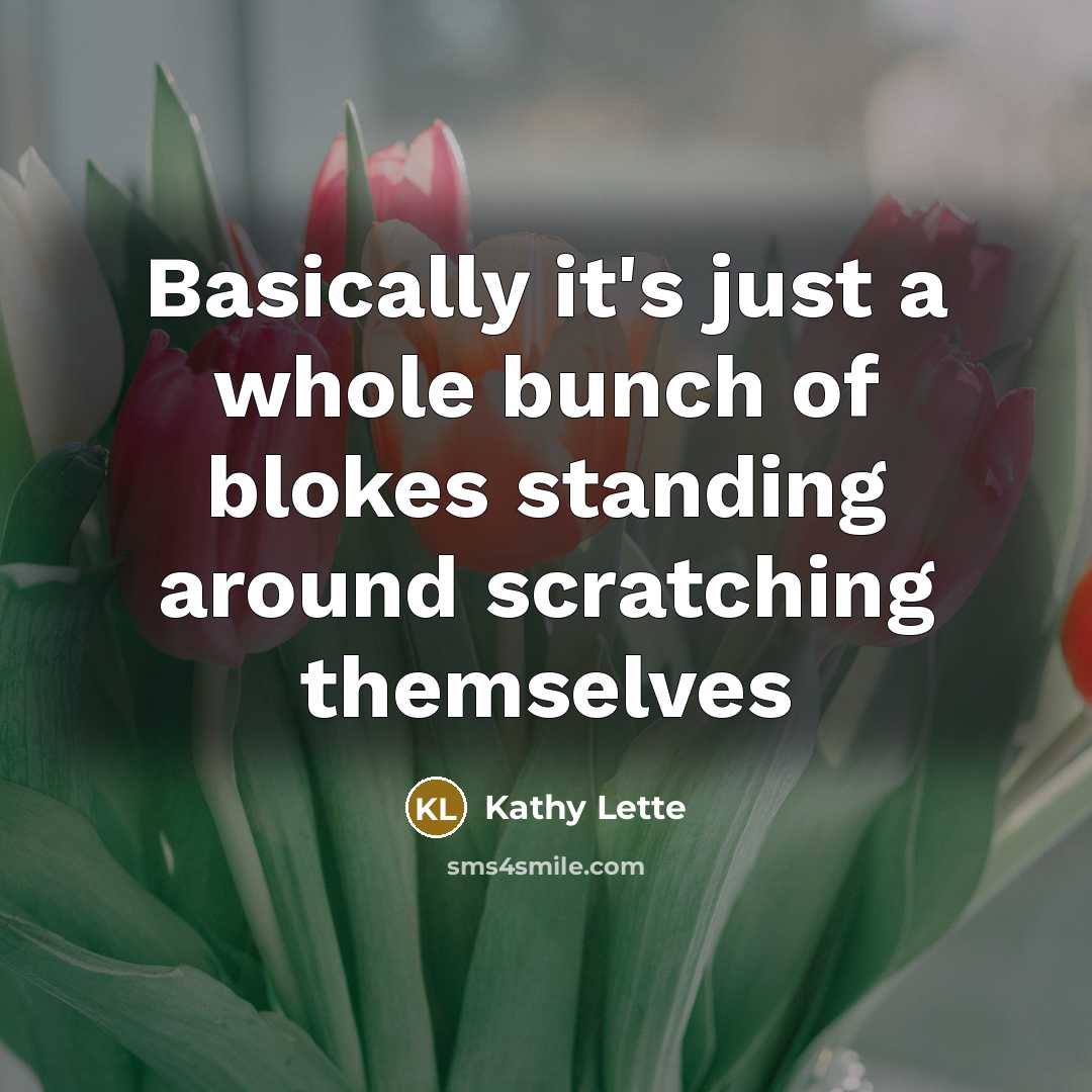 “Basically it's just a whole bunch of blokes standing around…” quote by Kathy Lette