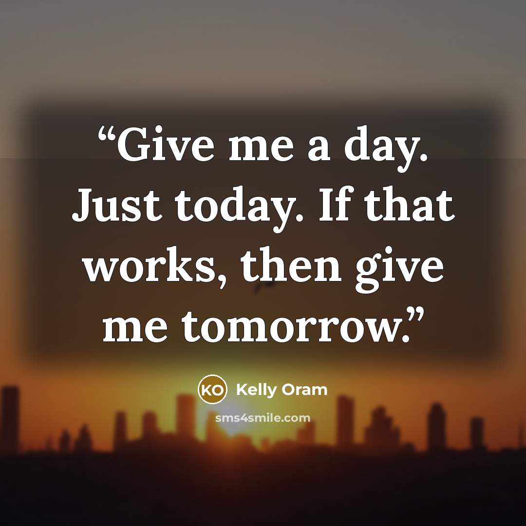 “Give me a day. Just today. If that works, then give me tomorrow.” quote by Kelly Oram