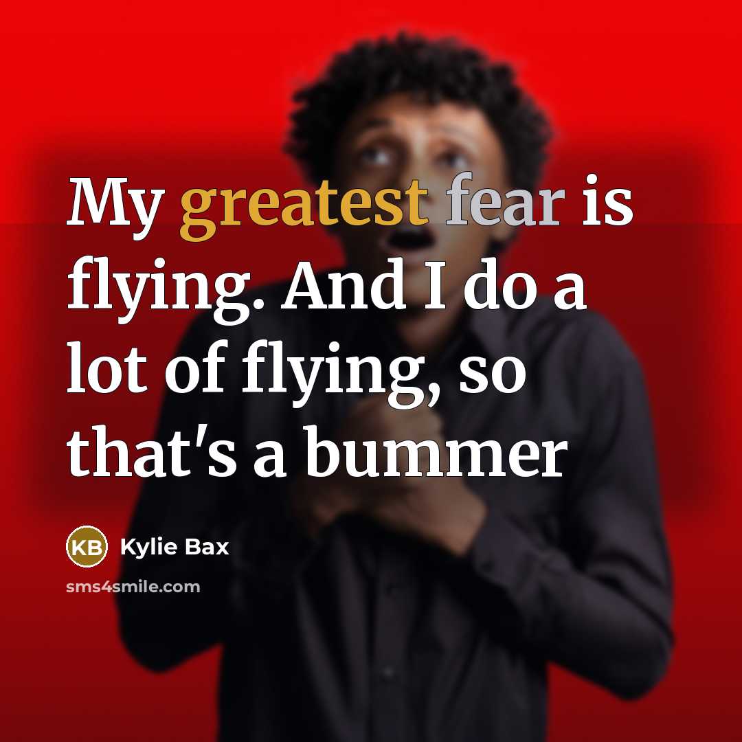 “My greatest fear is flying. And I do a lot…” quote by Kylie Bax