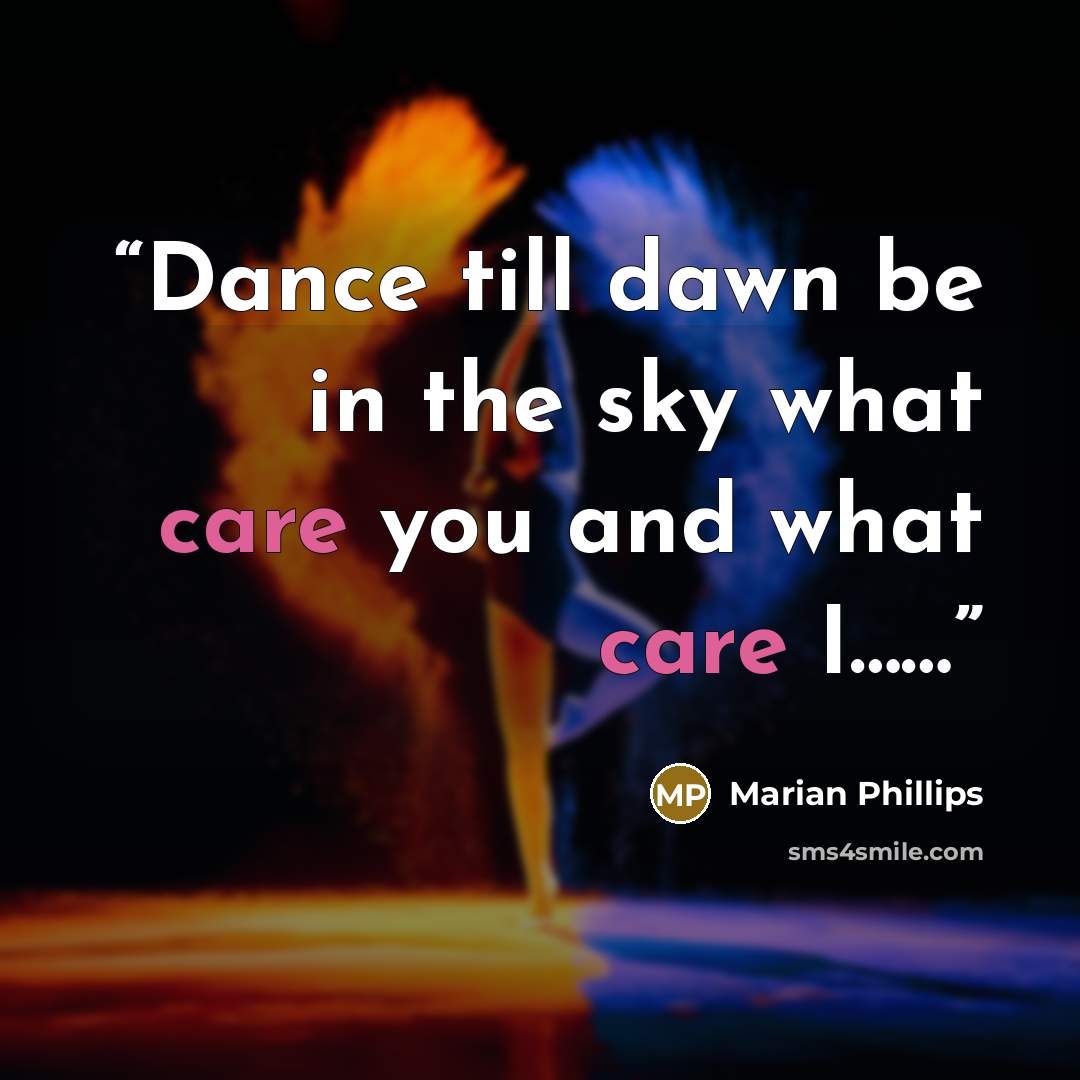 “Dance till dawn be in the sky what care you and what care I……” quote by Marian Phillips