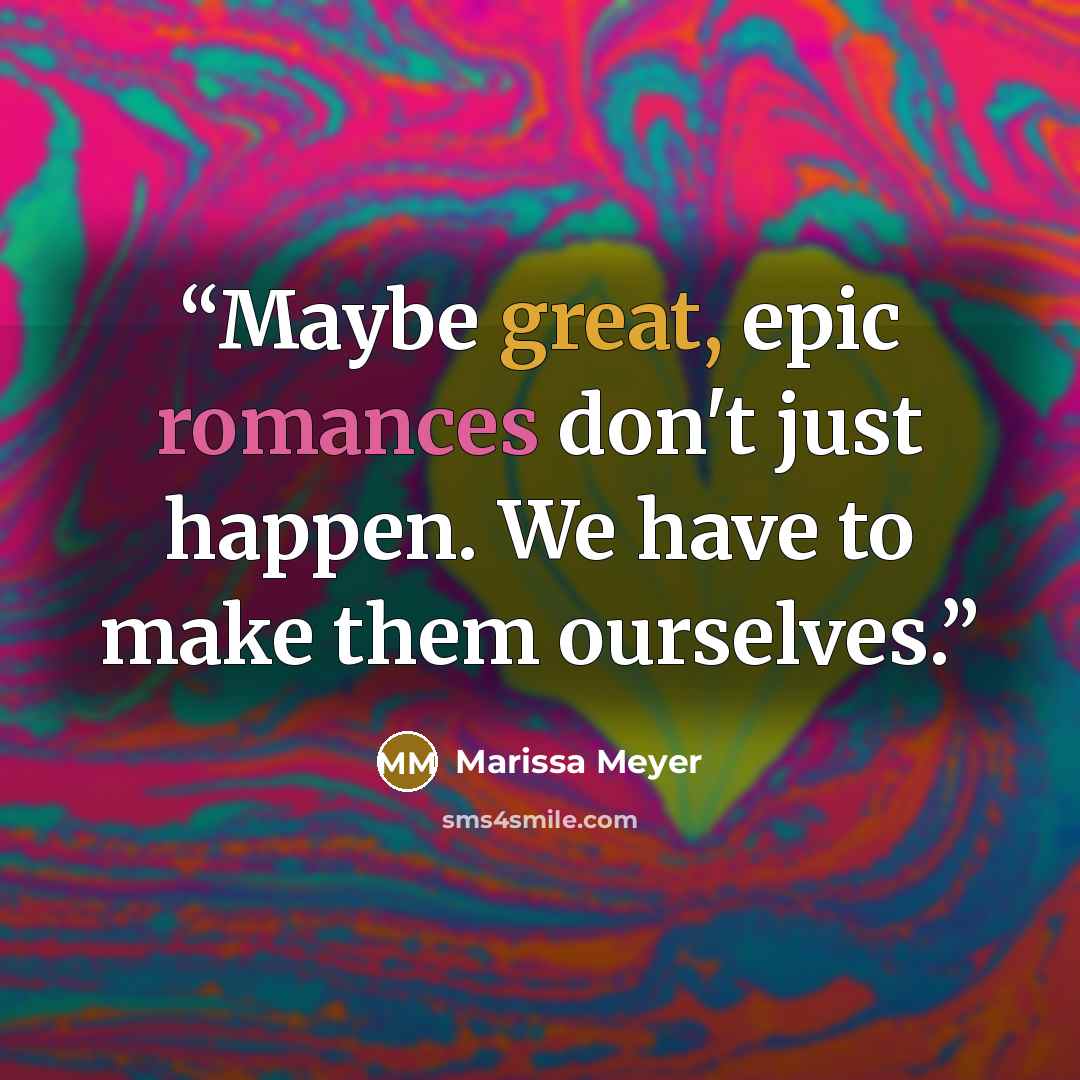 “Maybe great, epic romances don't just happen. We have to make them ourselves.” quote by Marissa Meyer