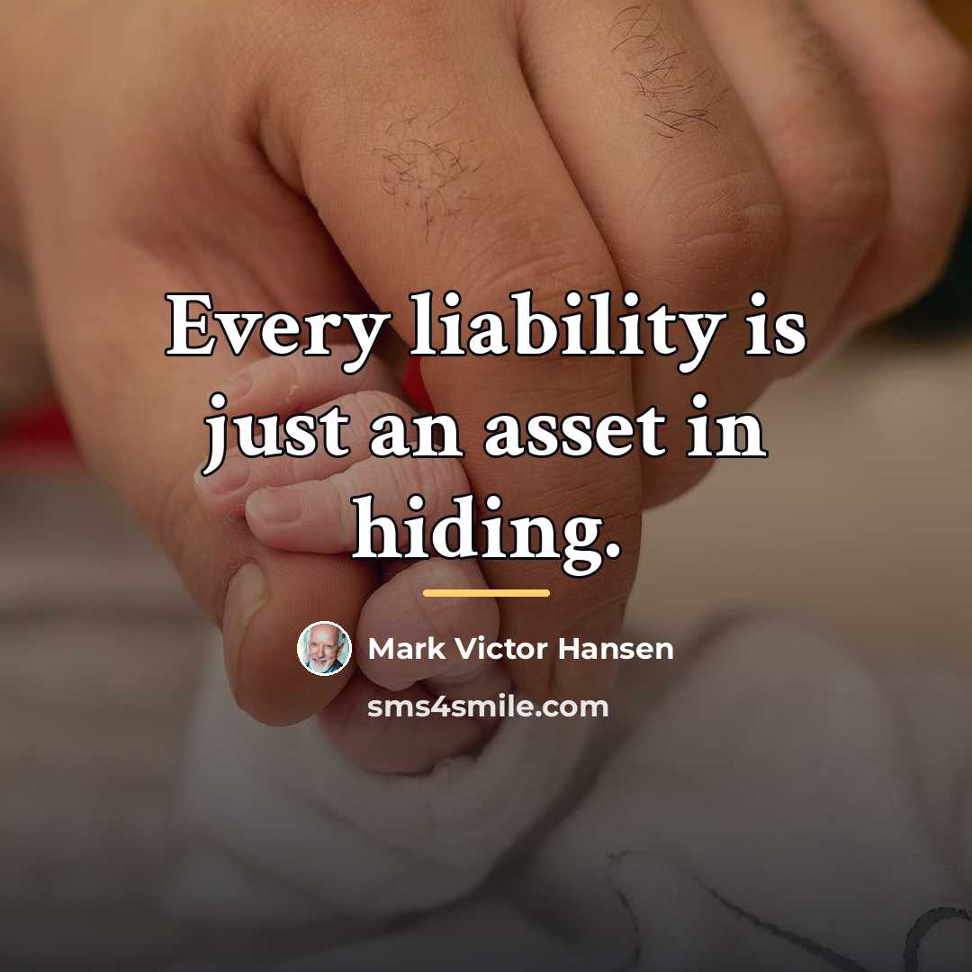 “Every liability is just an asset in hiding.…” quote by Mark Victor Hansen