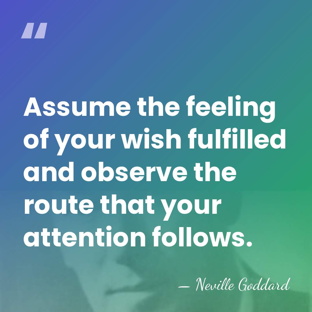 Assume the feeling of your wish fulfilled and observe the route that&hellip; - Neville Goddard