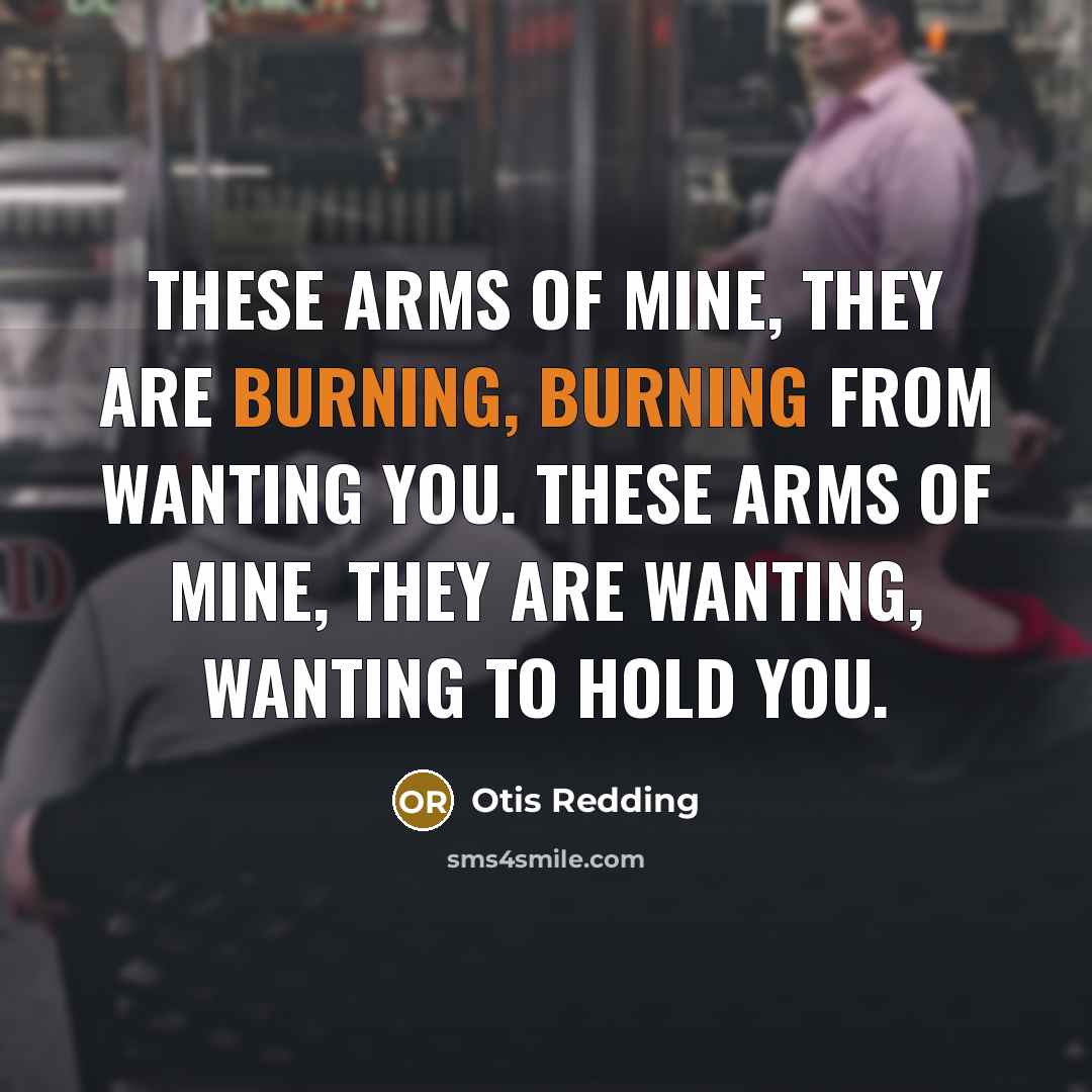 “These arms of mine, they are burning, burning from wanting…” quote by Otis Redding
