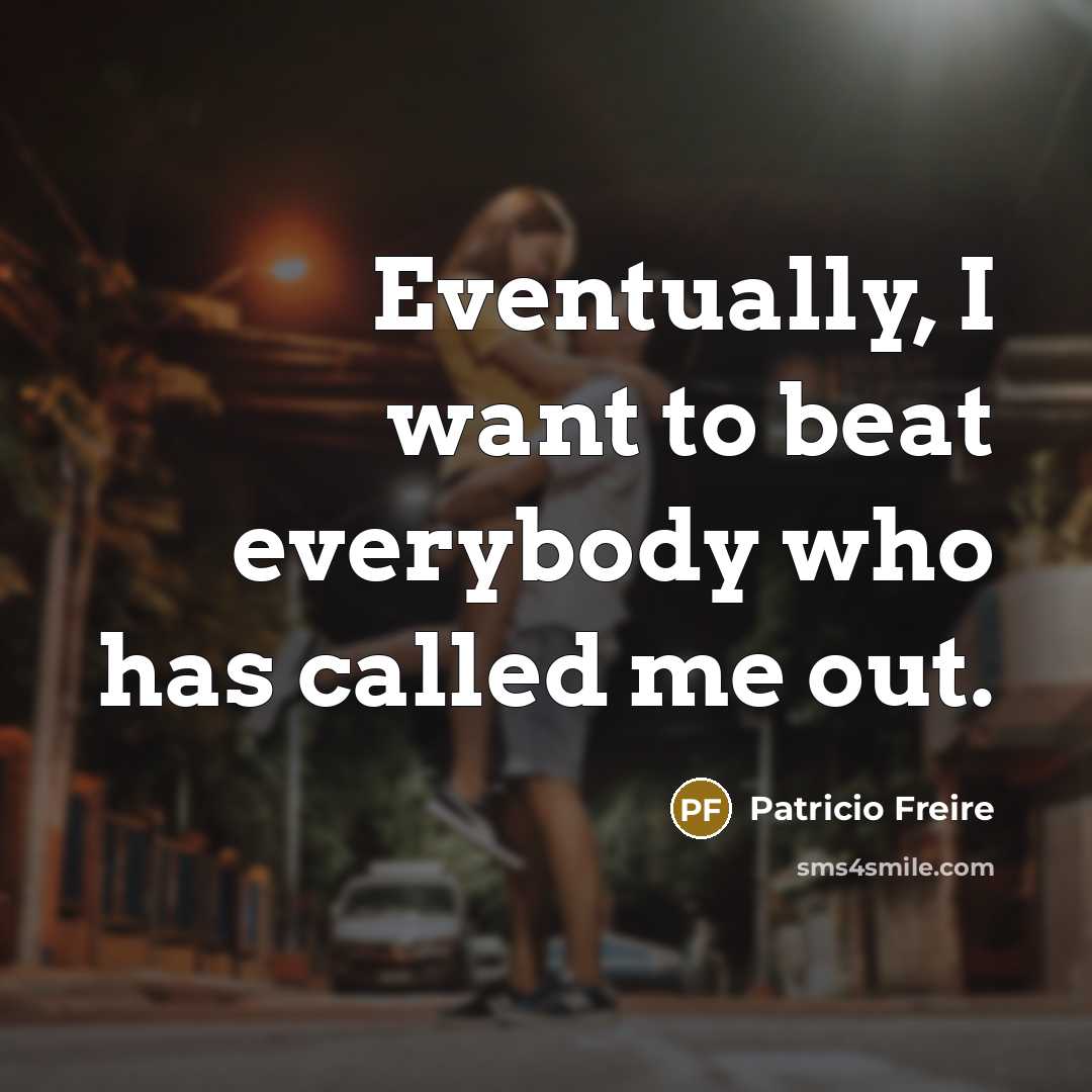“Eventually, I want to beat everybody who has called me…” quote by Patricio Freire