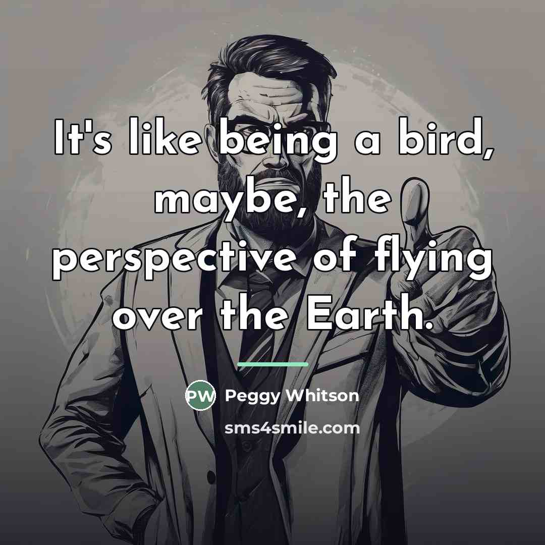 “It's like being a bird, maybe, the perspective of flying…” quote by Peggy Whitson