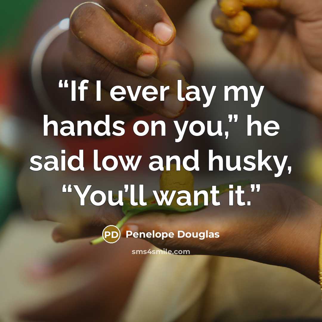 “If I ever lay my hands on you,” he said low and husky, “You’ll want it.” quote by Penelope Douglas