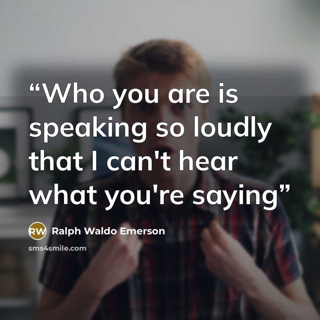 “Who you are is speaking so loudly that I can't hear what you're saying” quote by Ralph Waldo Emerson