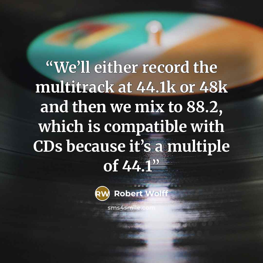 “We’ll either record the multitrack at 44.1k or 48k and then we mix to 88.2, which is compatible with CDs because it’s a multiple of 44.1” quote by Robert Wolff