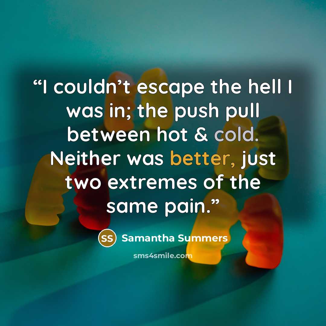 “I couldn’t escape the hell I was in; the push pull between hot & cold. Neither was better, just two extremes of the same pain.” quote by Samantha Summers