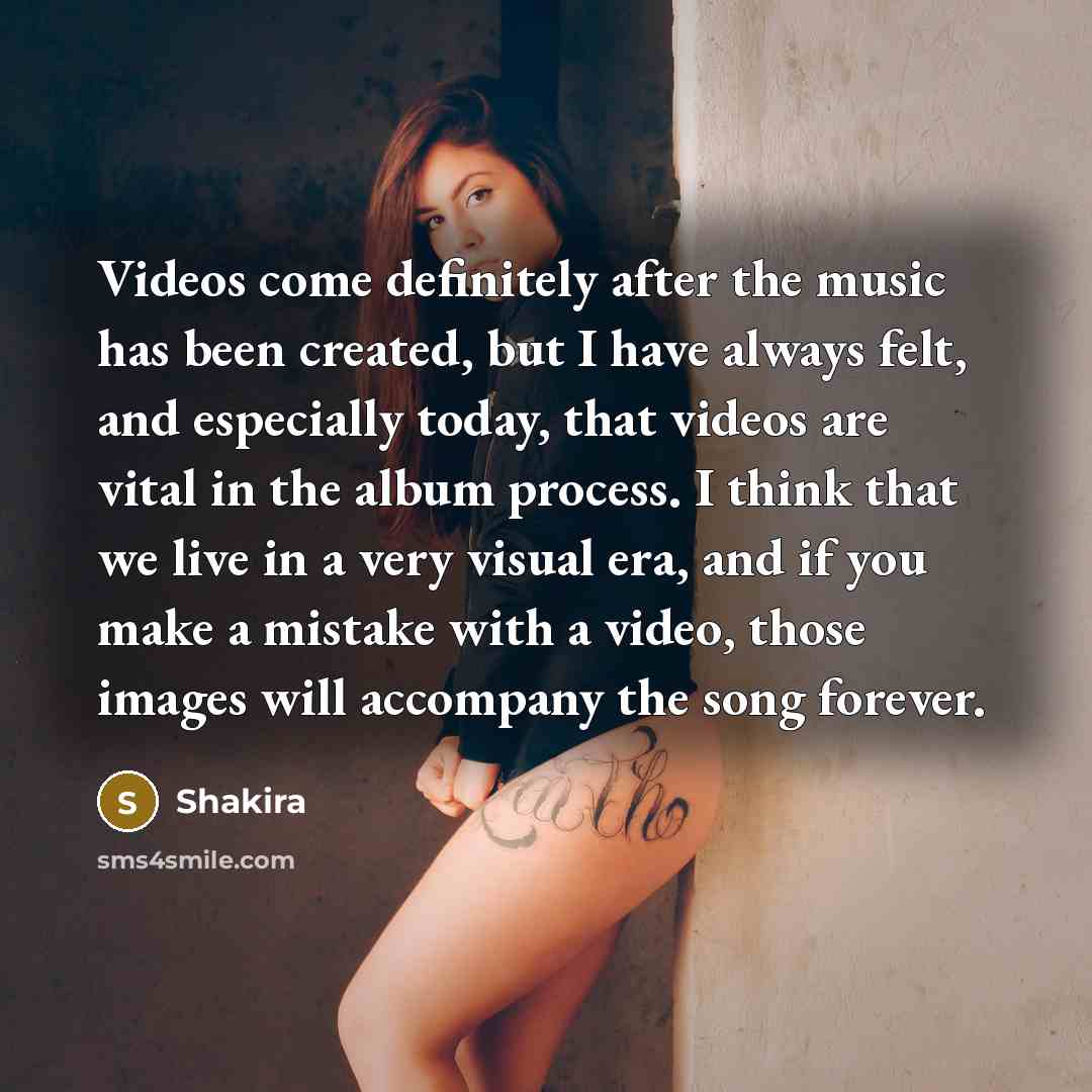 “Videos come definitely after the music has been created, but…” quote by Shakira