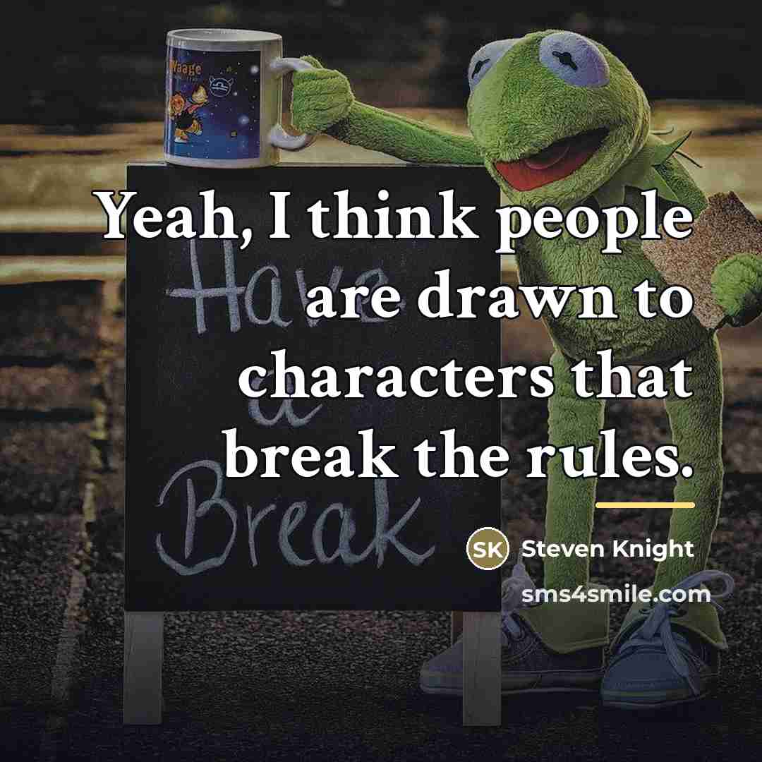 “Yeah, I think people are drawn to characters that break…” quote by Steven Knight