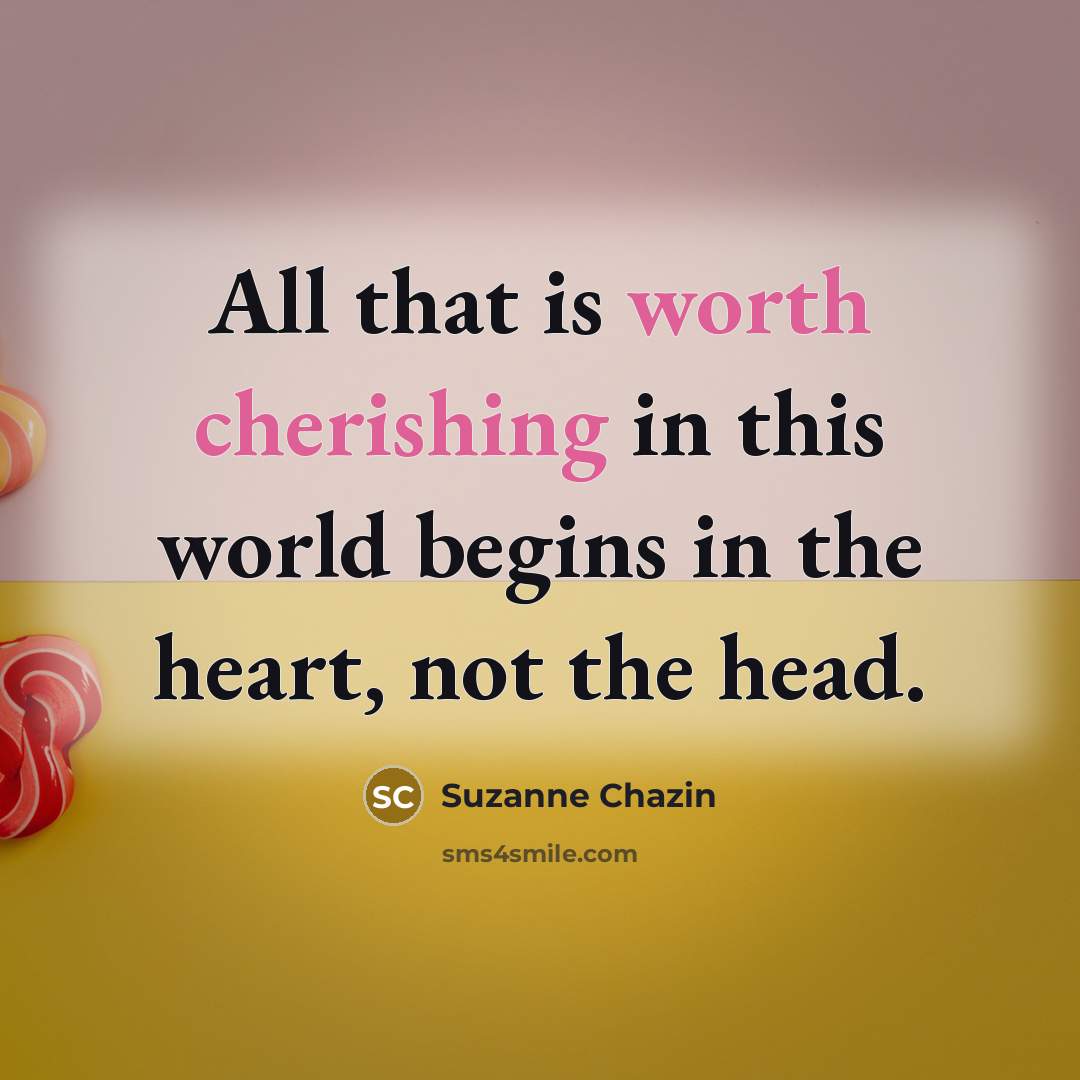 “All that is worth cherishing in this world begins in the heart, not the head.” quote by Suzanne Chazin