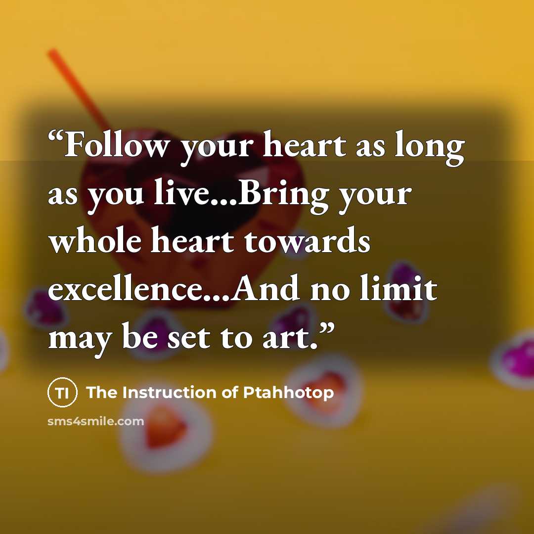“Follow your heart as long as you live...Bring your whole heart towards excellence...And no limit may be set to art.” quote by The Instruction of Ptahhotop