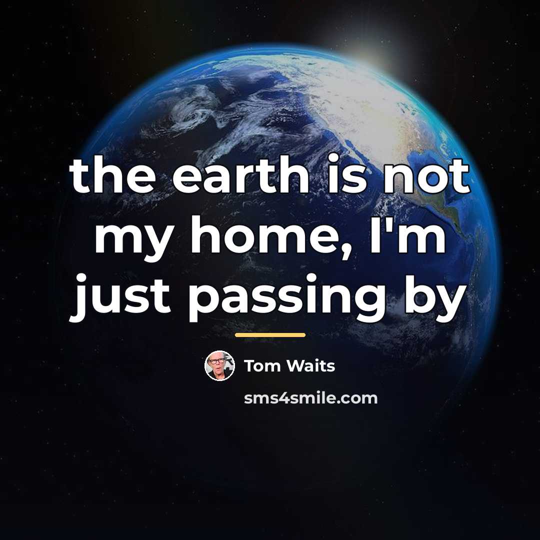 “the earth is not my home, I'm just passing by…” quote by Tom Waits