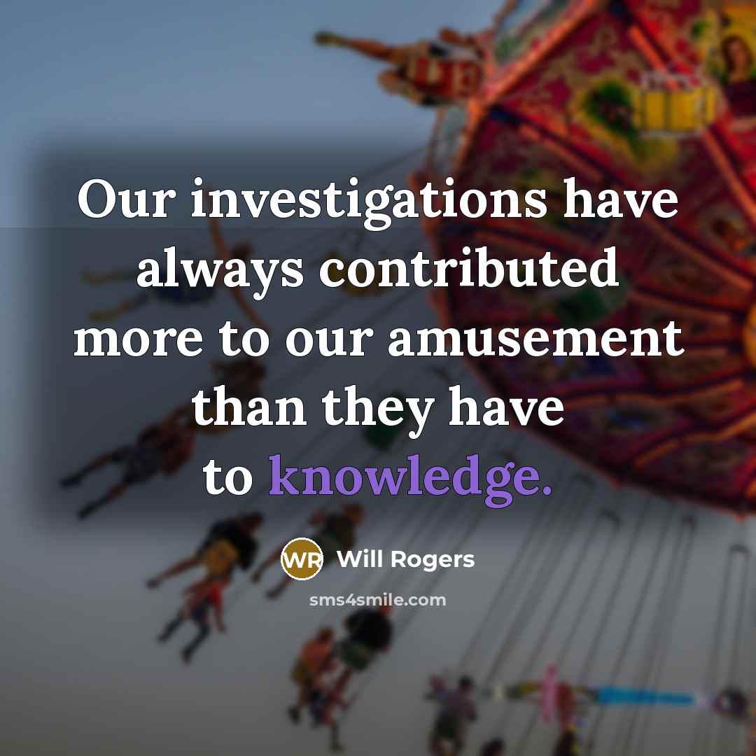 “Our investigations have always contributed more to our amusement than they have to knowledge.” quote by Will Rogers