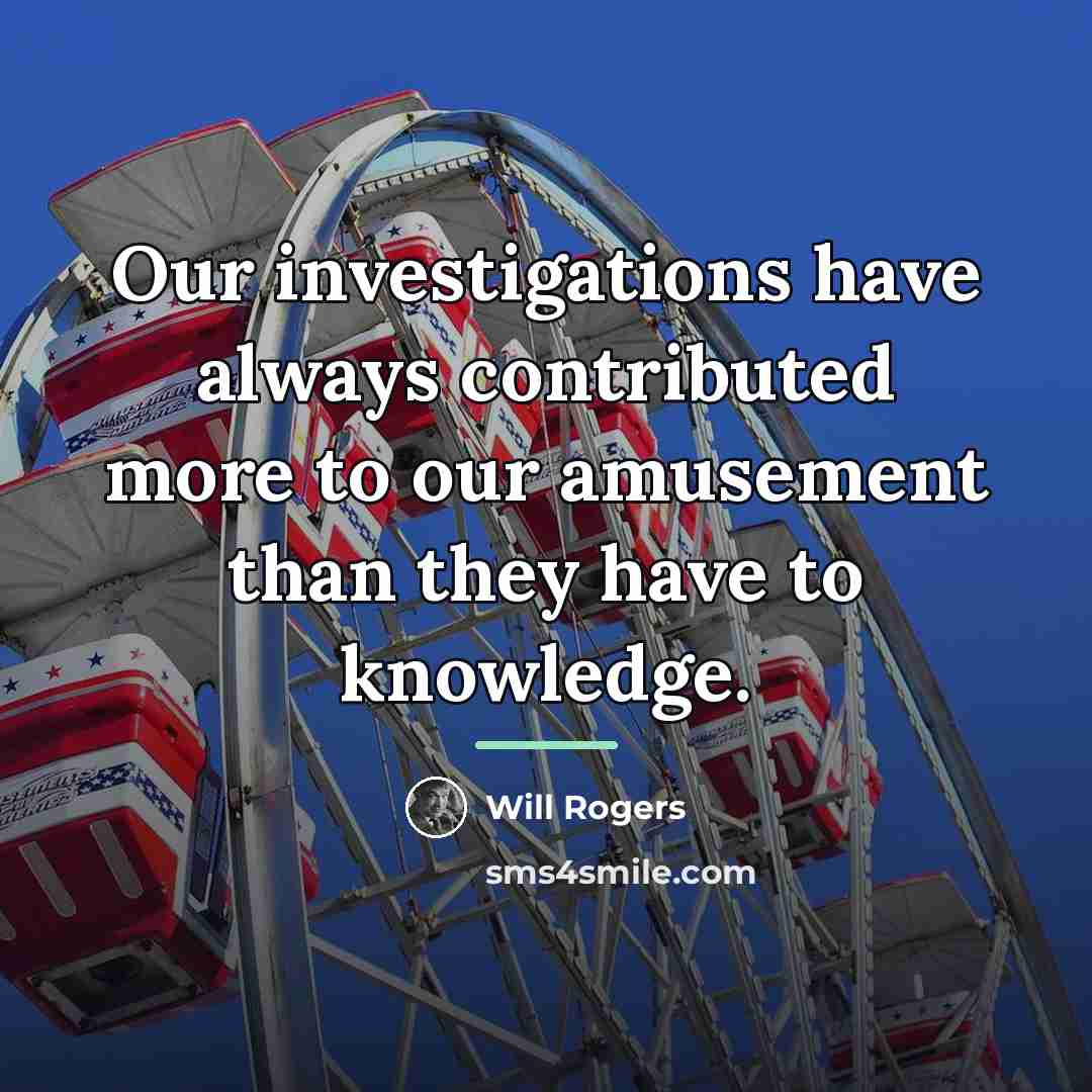 “Our investigations have always contributed more to our amusement than…” quote by Will Rogers