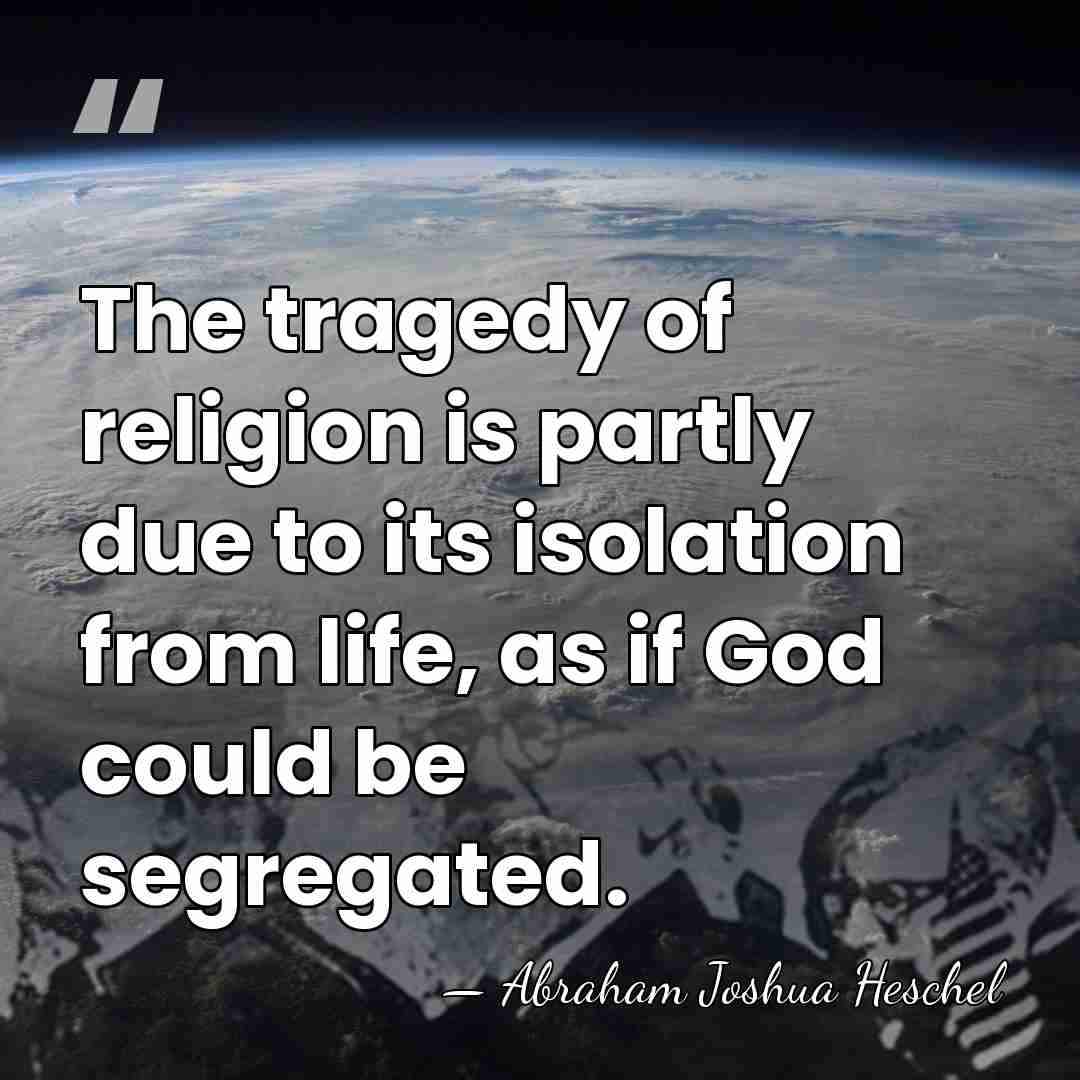 The tragedy of religion is partly due to its isolation from life,&hellip; - Abraham Joshua Heschel