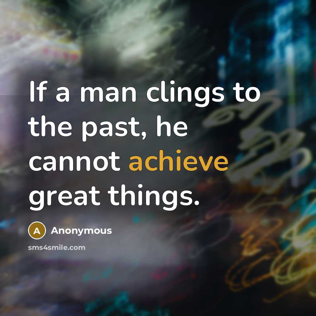 “If a man clings to the past, he cannot achieve…” quote by Anonymous