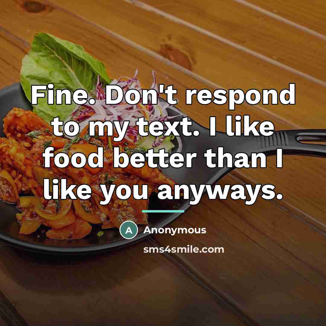 “Fine. Don't respond to my text. I like food better…” quote by Anonymous