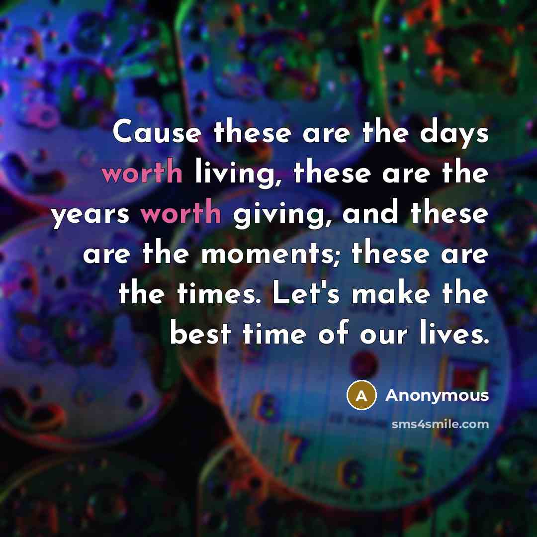 “Cause these are the days worth living, these are the years worth giving, and these are the moments; these are the times. Let's make the best time of our lives.” quote by Anonymous