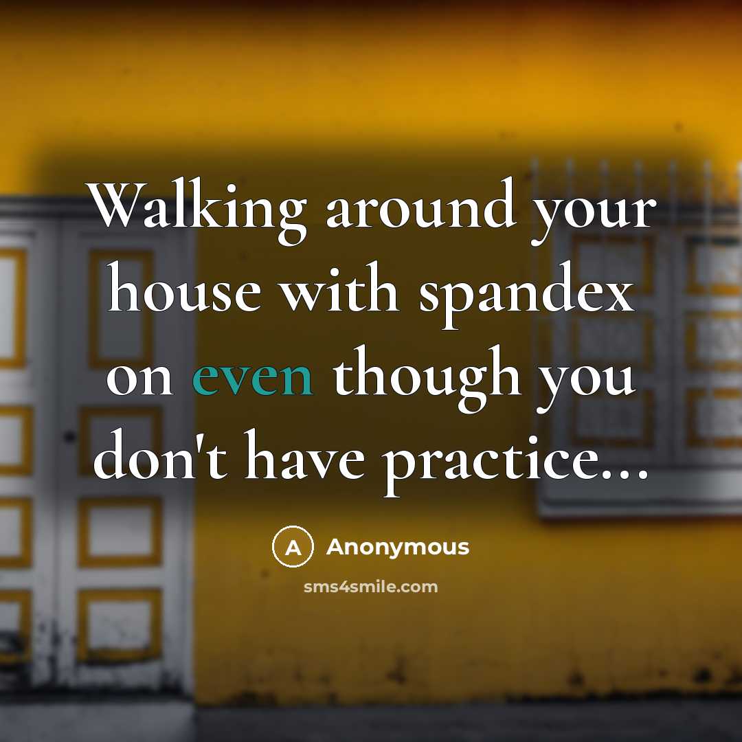 “Walking around your house with spandex on even though you…” quote by Anonymous