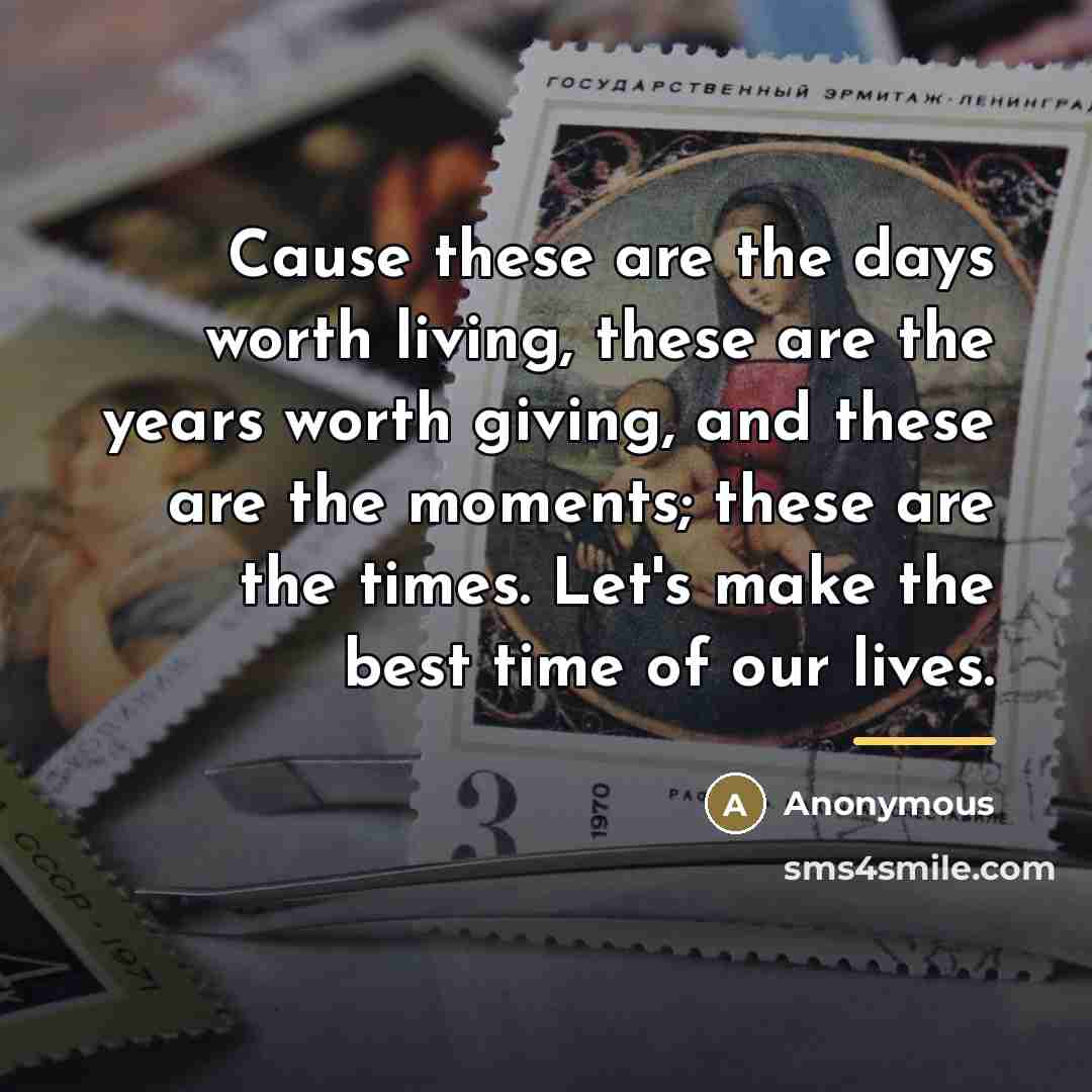 “Cause these are the days worth living, these are the…” quote by Anonymous