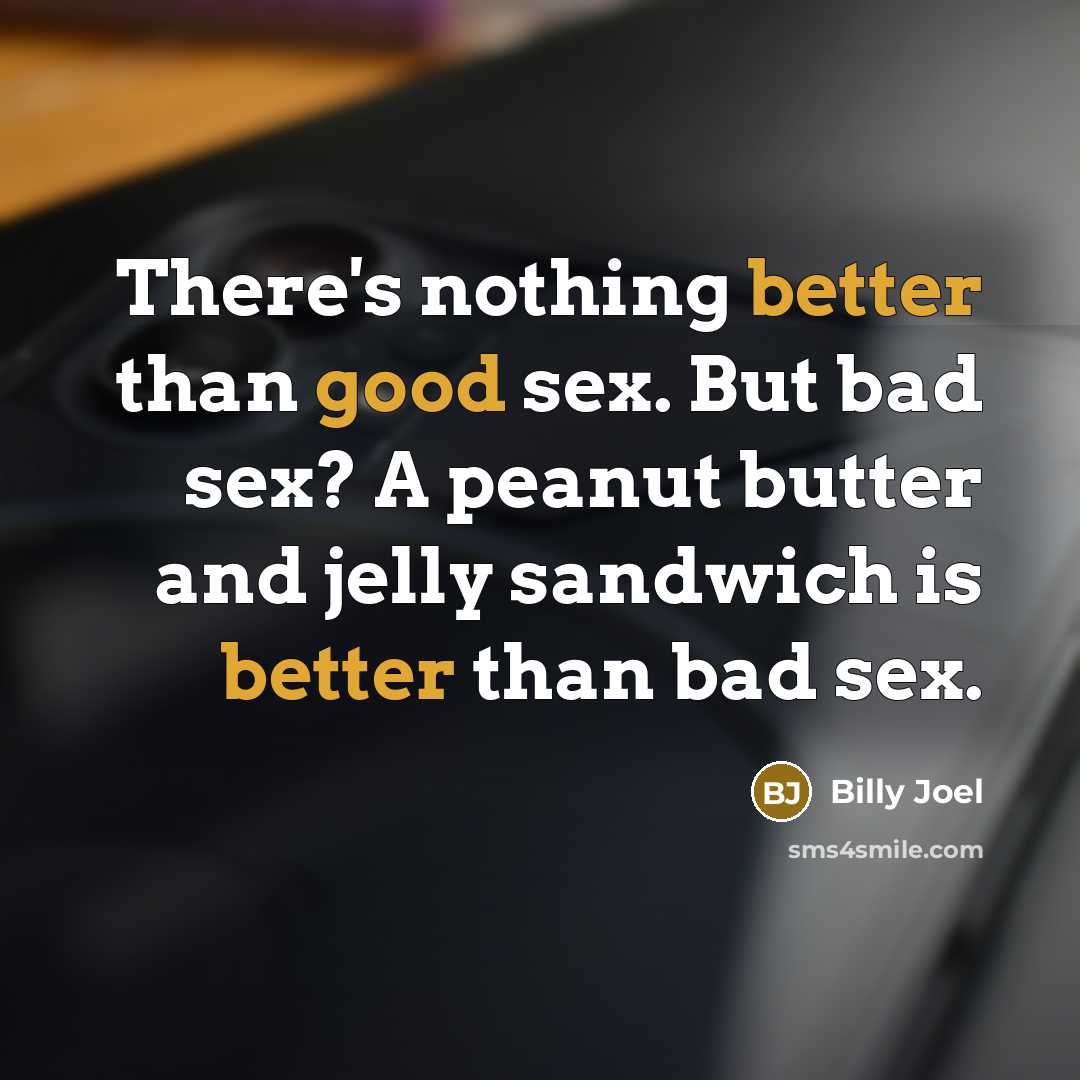 “There's nothing better than good sex. But bad sex? A peanut butter and jelly sandwich is better than bad sex.” quote by Billy Joel