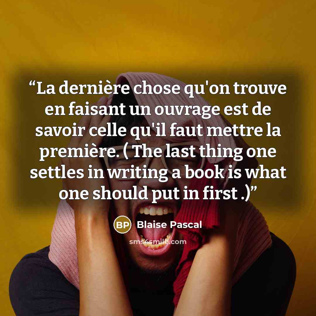 “La dernière chose qu'on trouve en faisant un ouvrage est de savoir celle qu'il faut mettre la première. ( The last thing one settles in writing a book is what one should put in first .)” quote by Blaise Pascal
