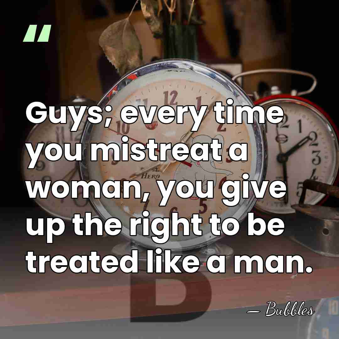 Guys; every time you mistreat a woman, you give up the right&hellip; - Bubbles