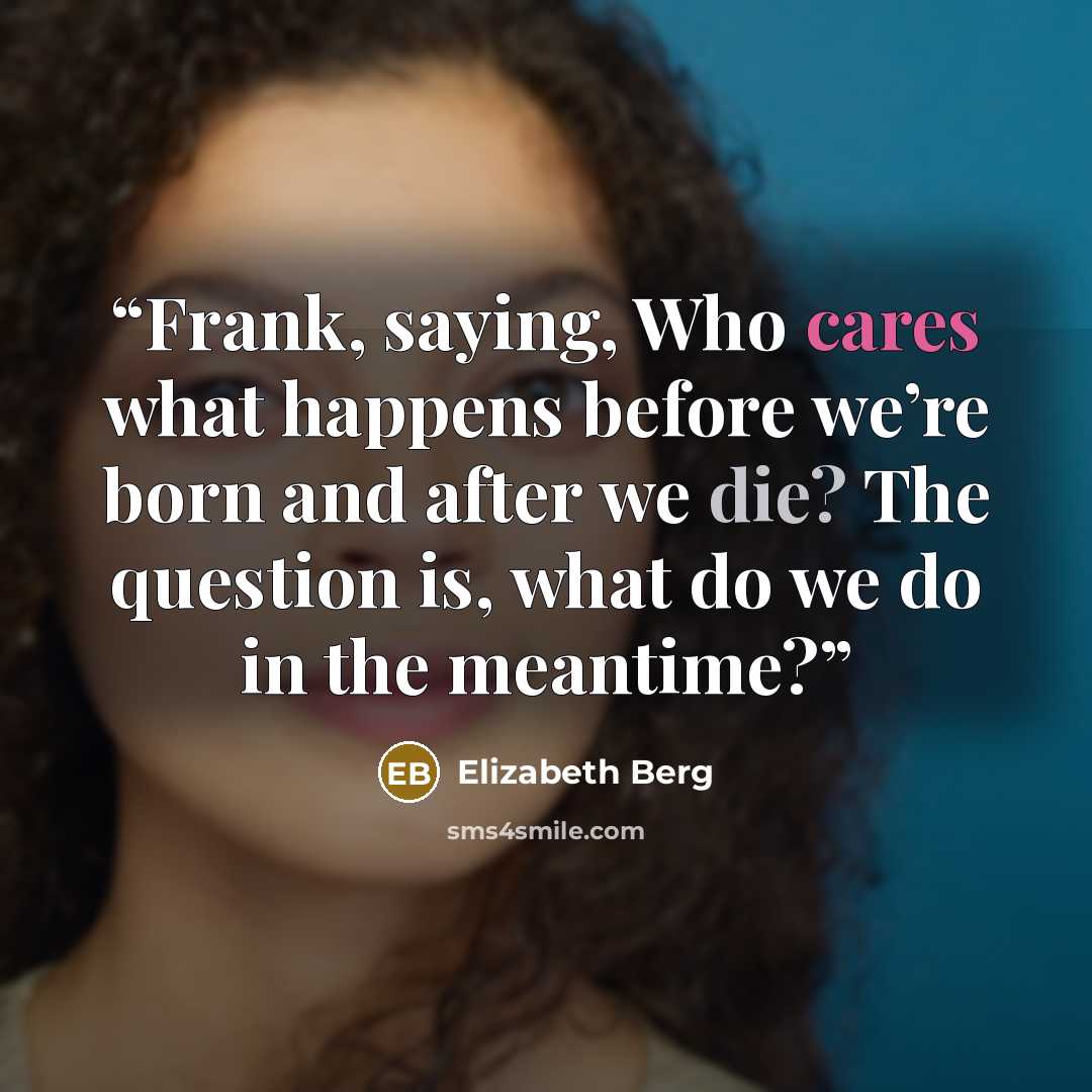 “Frank, saying, Who cares what happens before we’re born and after we die? The question is, what do we do in the meantime?” quote by Elizabeth Berg