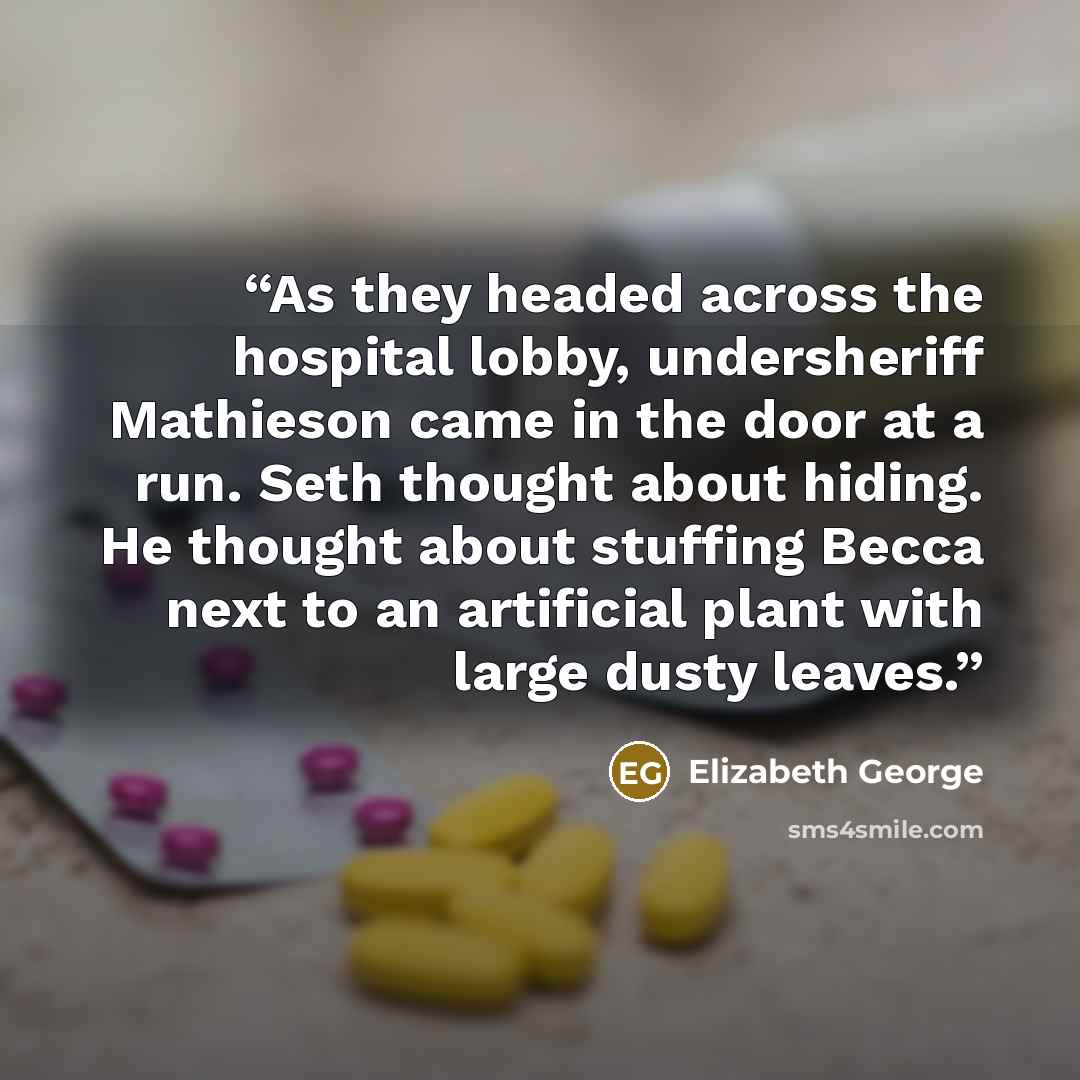 “As they headed across the hospital lobby, undersheriff Mathieson came in the door at a run. Seth thought about hiding. He thought about stuffing Becca next to an artificial plant with large dusty leaves.” quote by Elizabeth George