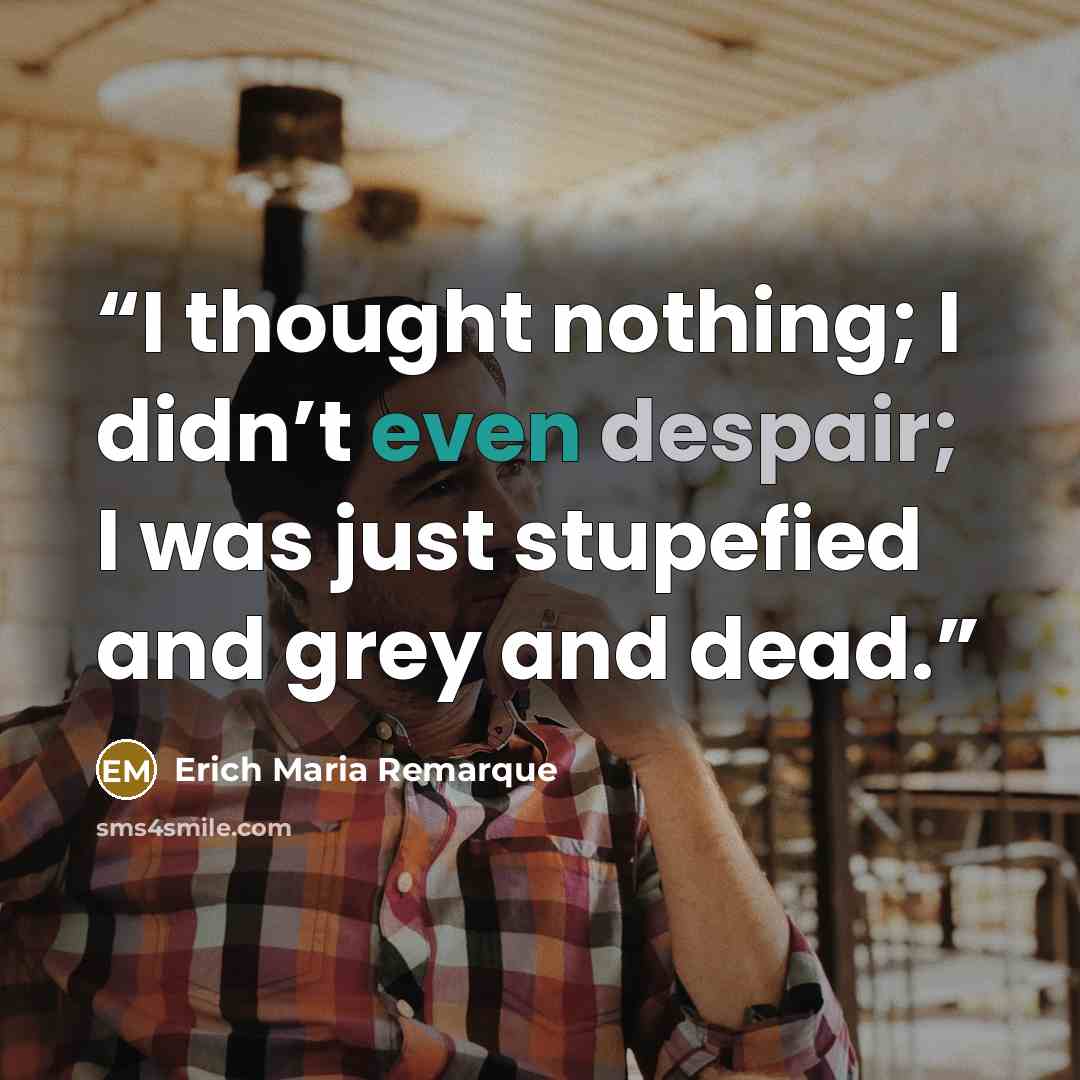 “I thought nothing; I didn’t even despair; I was just stupefied and grey and dead.” quote by Erich Maria Remarque