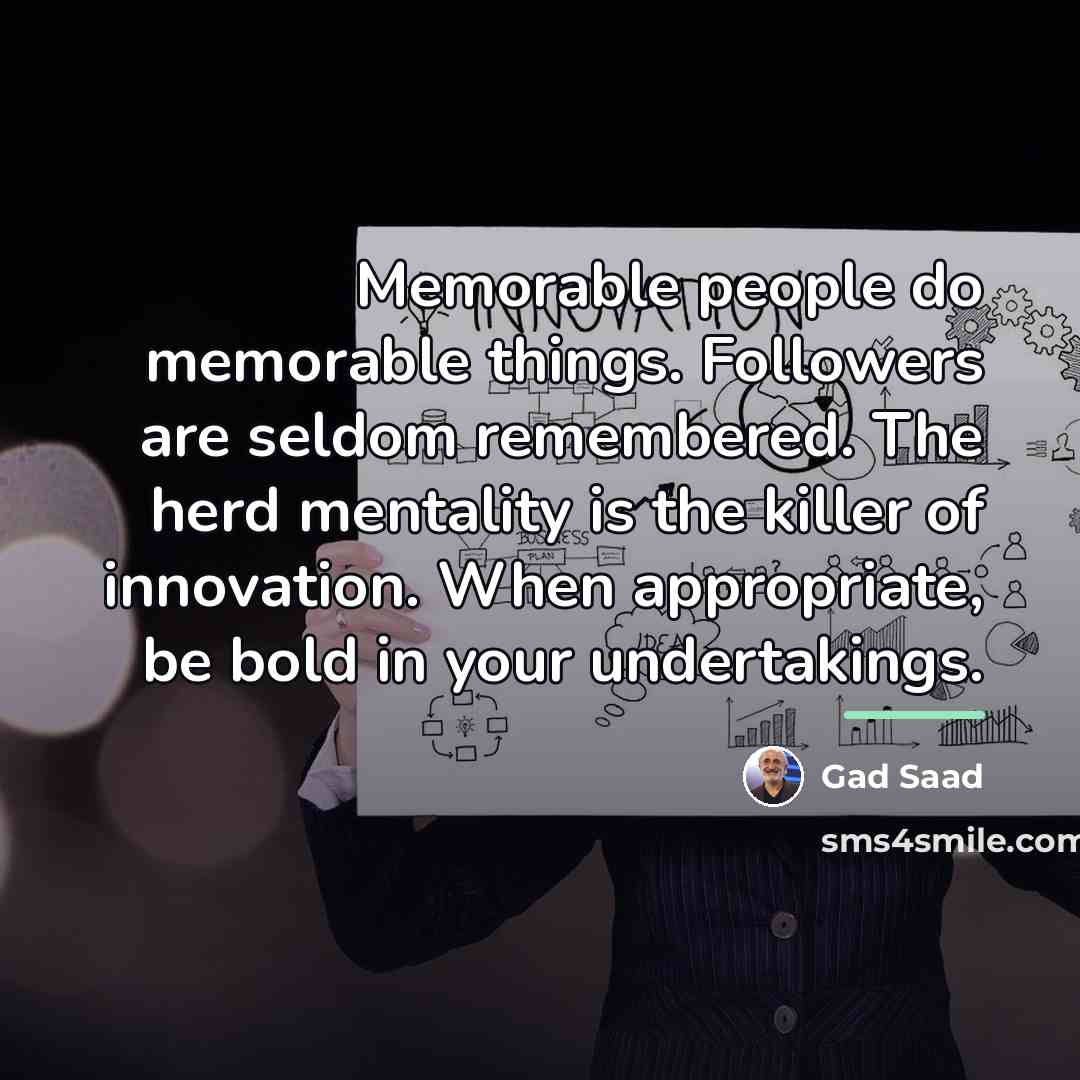 “Memorable people do memorable things. Followers are seldom remembered. The…” quote by Gad Saad