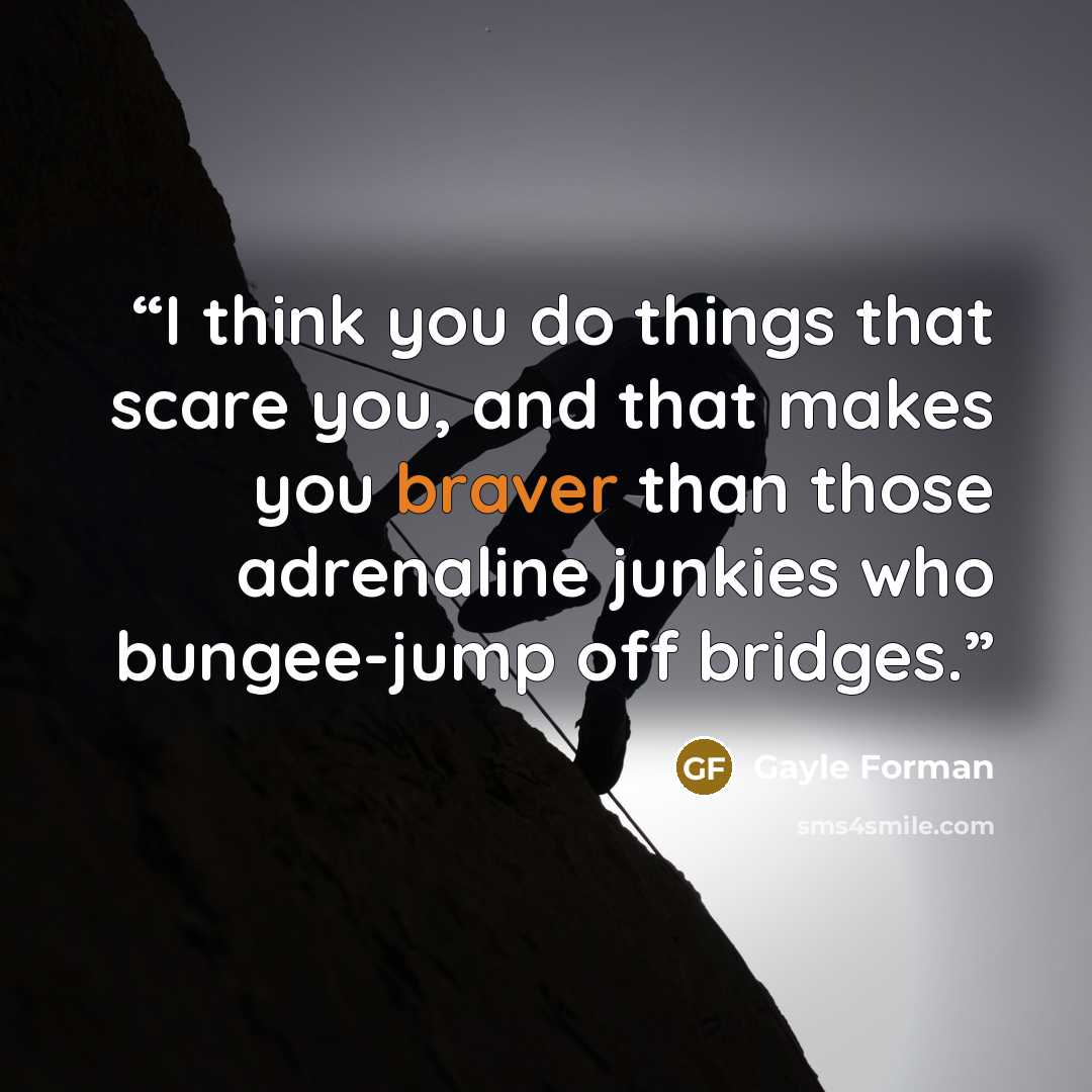 “I think you do things that scare you, and that makes you braver than those adrenaline junkies who bungee-jump off bridges.” quote by Gayle Forman