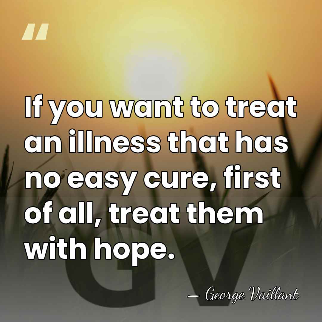 If you want to treat an illness that has no easy cure,&hellip; - George Vaillant