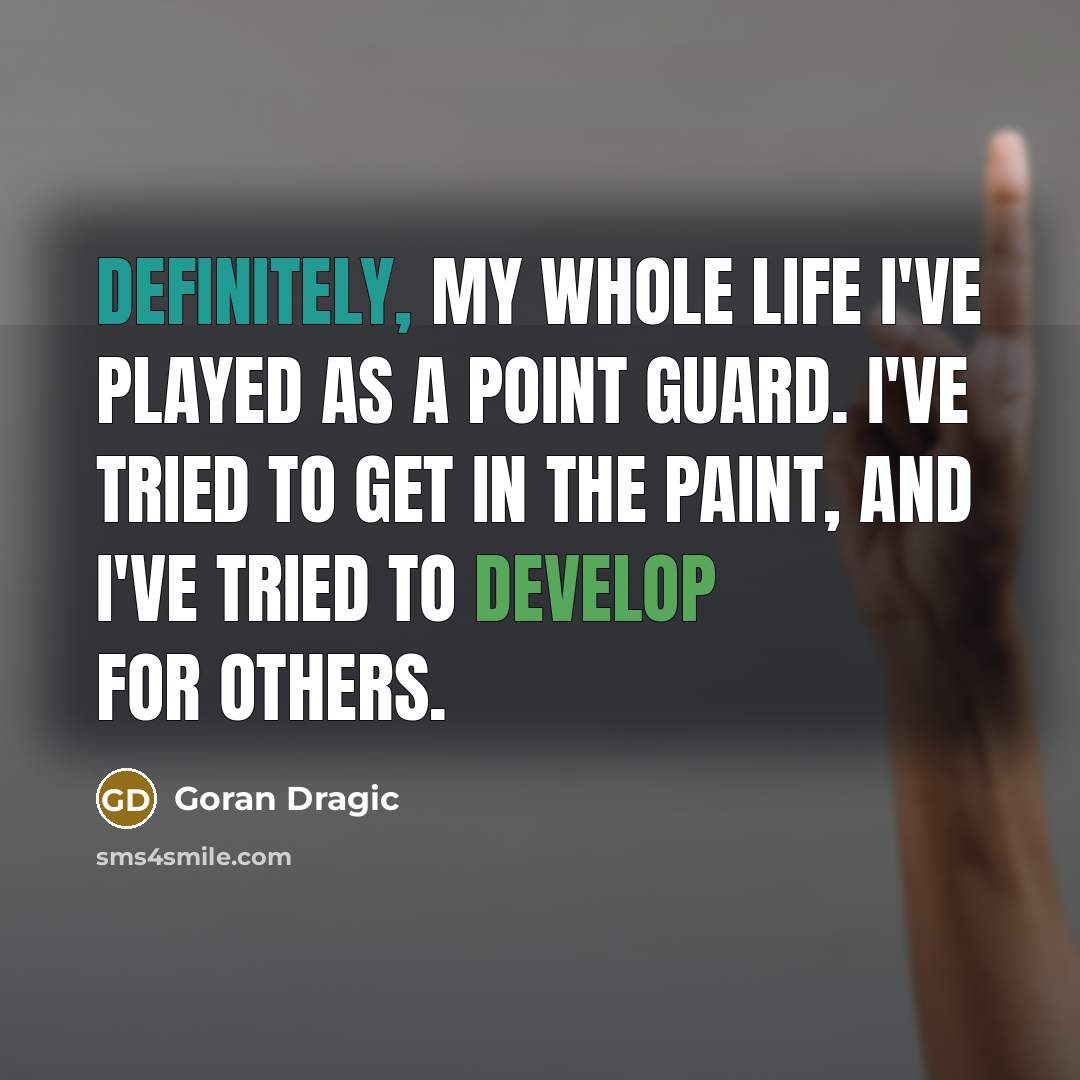 “Definitely, my whole life I've played as a point guard. I've tried to get in the paint, and I've tried to develop for others.” quote by Goran Dragic