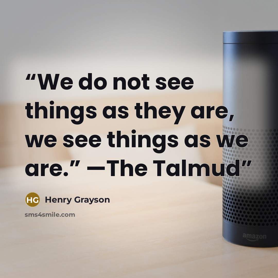 “We do not see things as they are, we see things as we are.” —The Talmud” quote by Henry Grayson