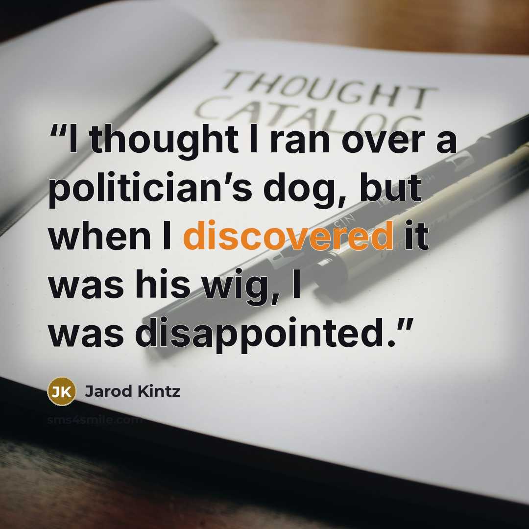 “I thought I ran over a politician’s dog, but when I discovered it was his wig, I was disappointed.” quote by Jarod Kintz